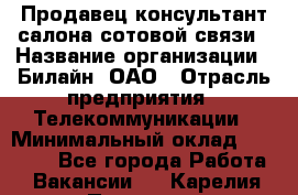 Продавец-консультант салона сотовой связи › Название организации ­ Билайн, ОАО › Отрасль предприятия ­ Телекоммуникации › Минимальный оклад ­ 11 000 - Все города Работа » Вакансии   . Карелия респ.,Петрозаводск г.